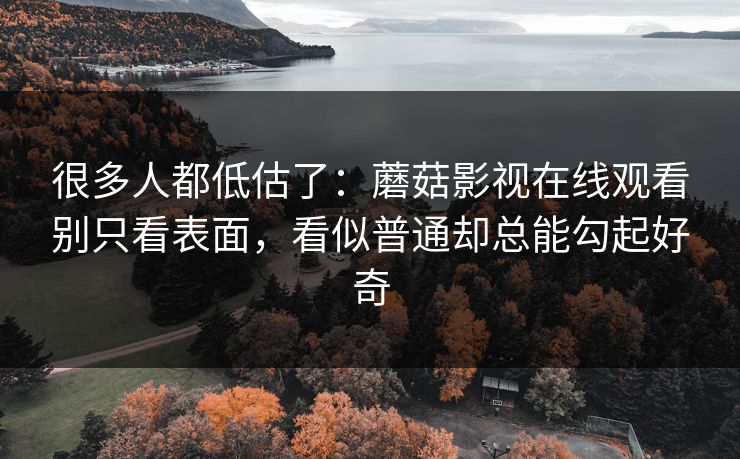 很多人都低估了:蘑菇影视在线观看别只看表面,看似普通却总能勾起好奇 很多人都低估了:蘑菇影视在线观看别只看表面,看似普通却总能勾起好奇